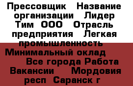 Прессовщик › Название организации ­ Лидер Тим, ООО › Отрасль предприятия ­ Легкая промышленность › Минимальный оклад ­ 27 000 - Все города Работа » Вакансии   . Мордовия респ.,Саранск г.